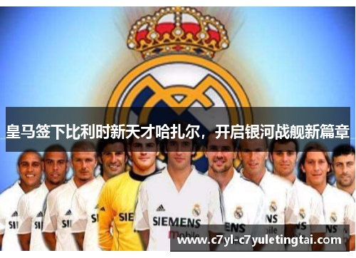 皇马签下比利时新天才哈扎尔，开启银河战舰新篇章