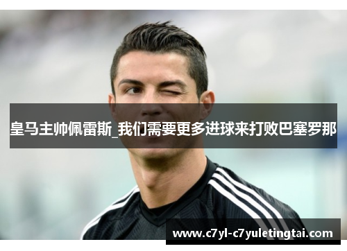 皇马主帅佩雷斯_我们需要更多进球来打败巴塞罗那
