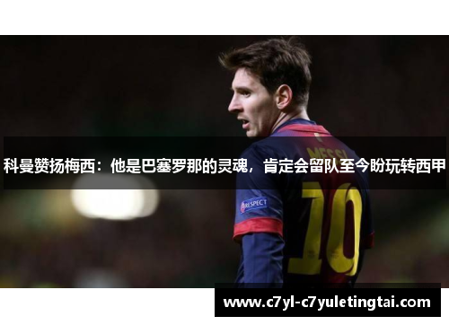 科曼赞扬梅西：他是巴塞罗那的灵魂，肯定会留队至今盼玩转西甲