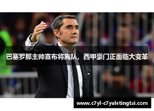巴塞罗那主帅宣布将离队，西甲豪门正面临大变革
