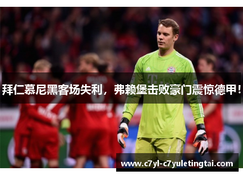 拜仁慕尼黑客场失利，弗赖堡击败豪门震惊德甲！