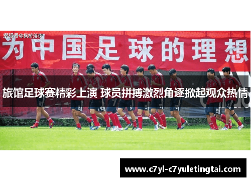 旅馆足球赛精彩上演 球员拼搏激烈角逐掀起观众热情