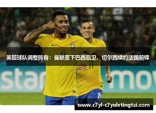 英超球队调整阵容：曼联签下巴西后卫，切尔西续约法国前锋