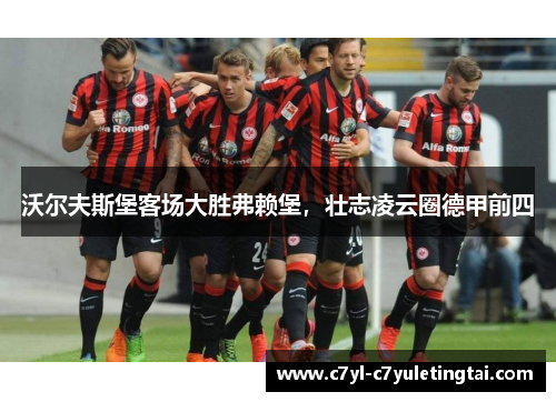 沃尔夫斯堡客场大胜弗赖堡，壮志凌云圈德甲前四