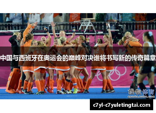 中国与西班牙在奥运会的巅峰对决谁将书写新的传奇篇章