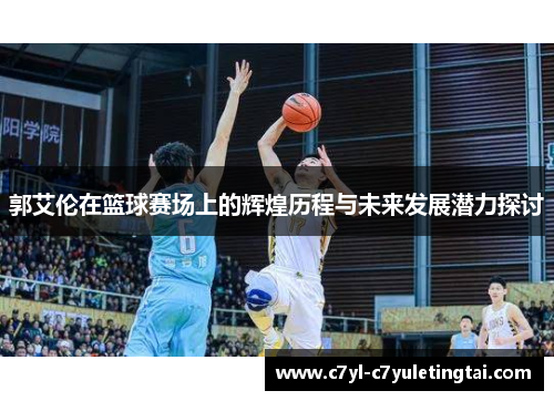 郭艾伦在篮球赛场上的辉煌历程与未来发展潜力探讨