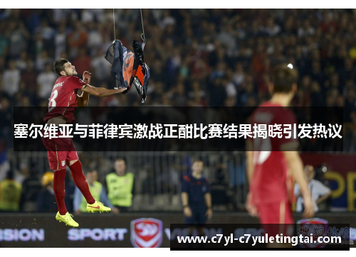塞尔维亚与菲律宾激战正酣比赛结果揭晓引发热议