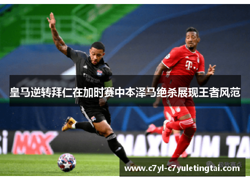 皇马逆转拜仁在加时赛中本泽马绝杀展现王者风范